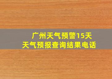 广州天气预警15天天气预报查询结果电话