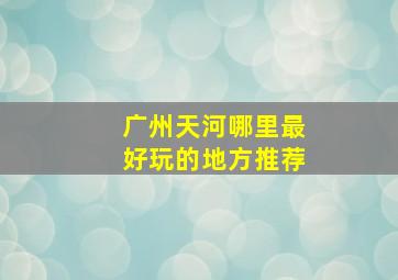 广州天河哪里最好玩的地方推荐