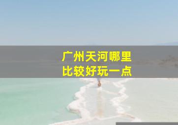 广州天河哪里比较好玩一点