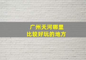 广州天河哪里比较好玩的地方