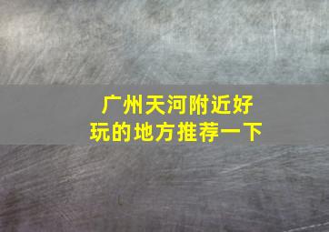 广州天河附近好玩的地方推荐一下