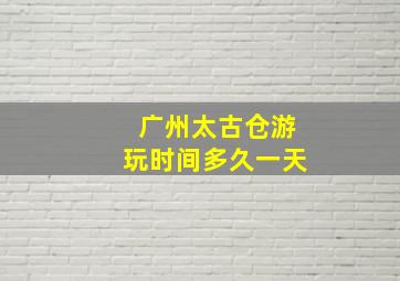 广州太古仓游玩时间多久一天