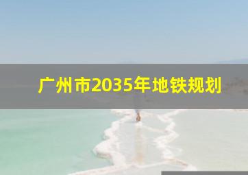 广州市2035年地铁规划