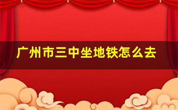 广州市三中坐地铁怎么去