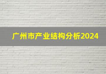 广州市产业结构分析2024