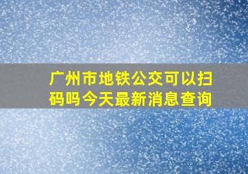 广州市地铁公交可以扫码吗今天最新消息查询