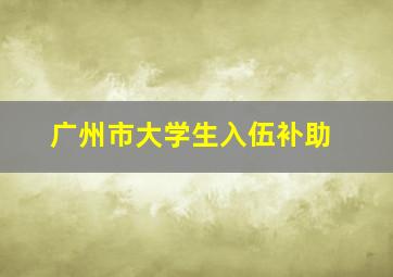 广州市大学生入伍补助