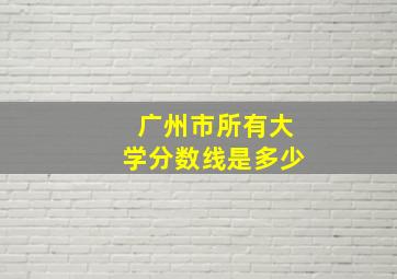 广州市所有大学分数线是多少