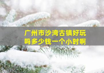 广州市沙湾古镇好玩吗多少钱一个小时啊