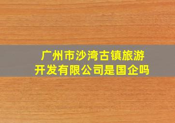 广州市沙湾古镇旅游开发有限公司是国企吗