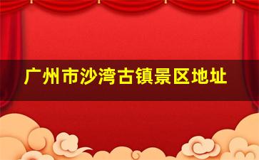 广州市沙湾古镇景区地址