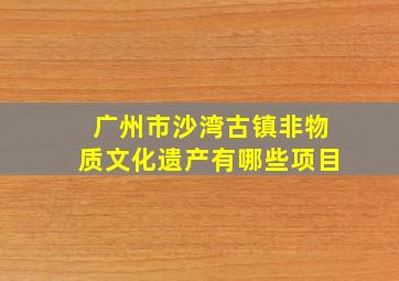 广州市沙湾古镇非物质文化遗产有哪些项目