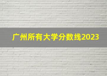 广州所有大学分数线2023