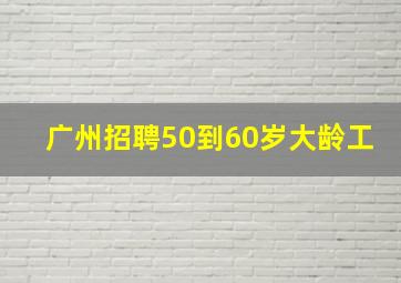 广州招聘50到60岁大龄工