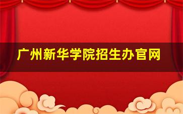 广州新华学院招生办官网