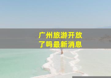 广州旅游开放了吗最新消息