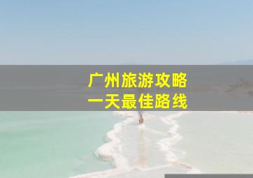 广州旅游攻略一天最佳路线