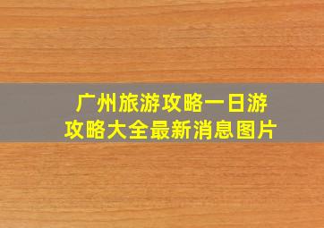 广州旅游攻略一日游攻略大全最新消息图片