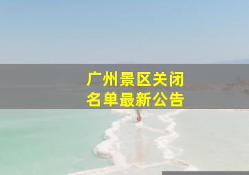 广州景区关闭名单最新公告