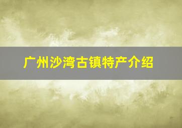 广州沙湾古镇特产介绍