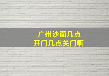 广州沙面几点开门几点关门啊