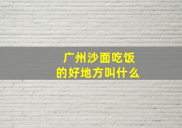 广州沙面吃饭的好地方叫什么