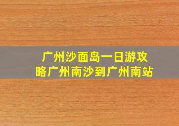 广州沙面岛一日游攻略广州南沙到广州南站