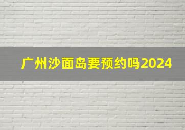 广州沙面岛要预约吗2024