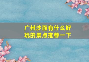 广州沙面有什么好玩的景点推荐一下