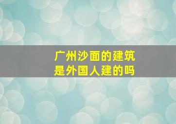 广州沙面的建筑是外国人建的吗