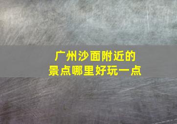 广州沙面附近的景点哪里好玩一点