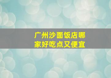 广州沙面饭店哪家好吃点又便宜