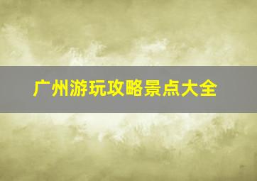 广州游玩攻略景点大全