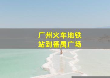 广州火车地铁站到番禺广场