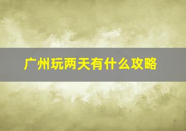 广州玩两天有什么攻略