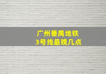 广州番禺地铁3号线最晚几点