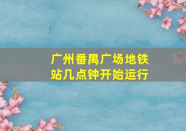 广州番禺广场地铁站几点钟开始运行