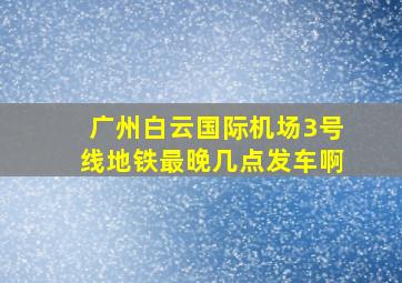 广州白云国际机场3号线地铁最晚几点发车啊