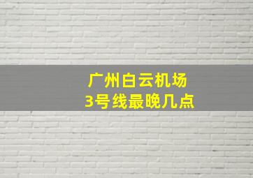 广州白云机场3号线最晚几点