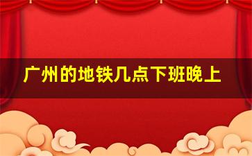 广州的地铁几点下班晚上