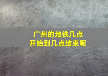 广州的地铁几点开始到几点结束呢