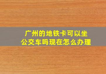 广州的地铁卡可以坐公交车吗现在怎么办理