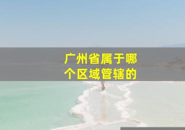 广州省属于哪个区域管辖的