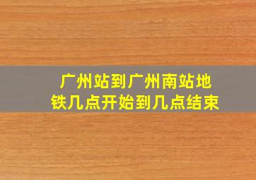 广州站到广州南站地铁几点开始到几点结束