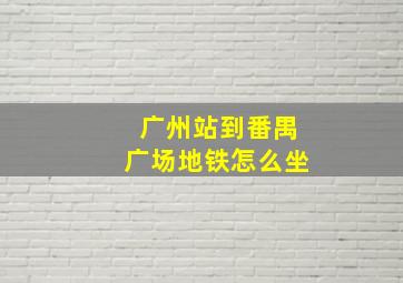 广州站到番禺广场地铁怎么坐