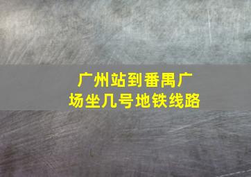 广州站到番禺广场坐几号地铁线路