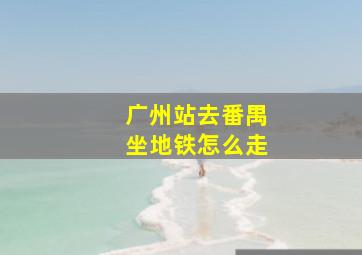 广州站去番禺坐地铁怎么走