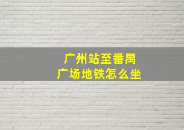 广州站至番禺广场地铁怎么坐