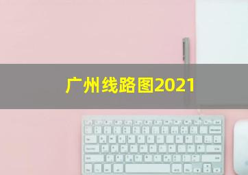 广州线路图2021