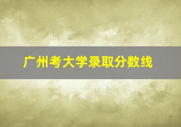 广州考大学录取分数线